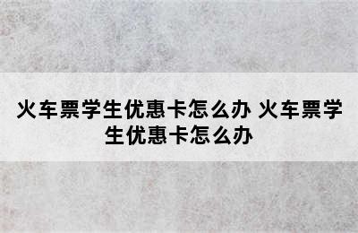 火车票学生优惠卡怎么办 火车票学生优惠卡怎么办